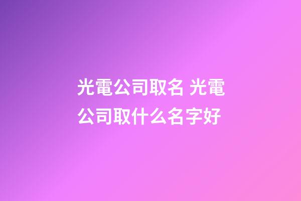 光電公司取名 光電公司取什么名字好-第1張-公司起名-玄機派